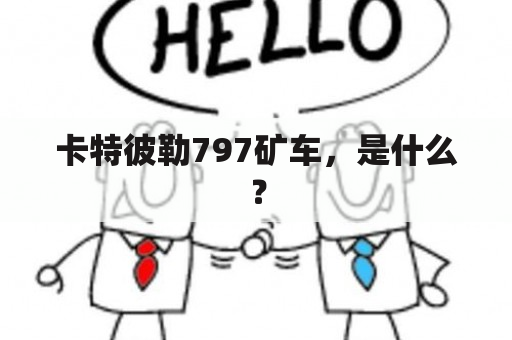 卡特彼勒797矿车，是什么？