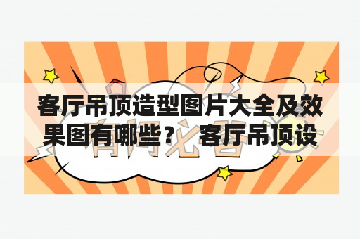 客厅吊顶造型图片大全及效果图有哪些？  客厅吊顶设计是一个重要的环节，可以起到装饰和改善空间气氛的作用。吊顶造型的选取直接关系到房间的整体风格和品质感。以下是一些客厅吊顶造型的图片大全及效果图供您参考和借鉴。