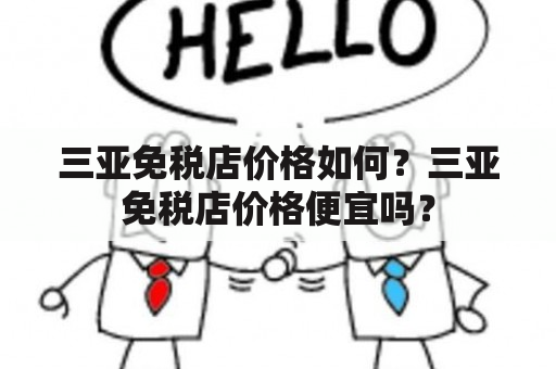 三亚免税店价格如何？三亚免税店价格便宜吗？