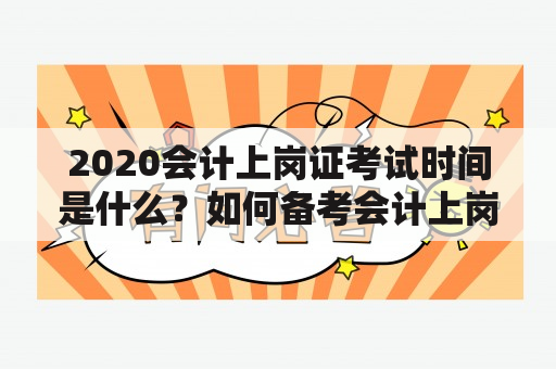 2020会计上岗证考试时间是什么？如何备考会计上岗证考试时间？