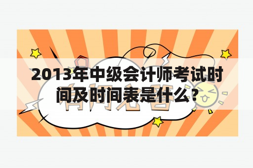 2013年中级会计师考试时间及时间表是什么？