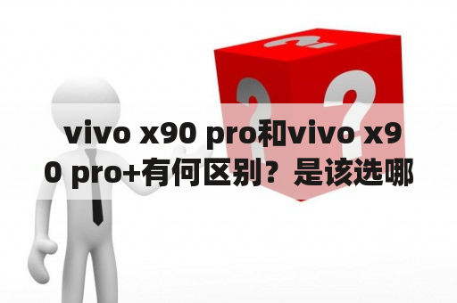  vivo x90 pro和vivo x90 pro+有何区别？是该选哪一款？