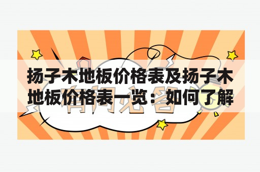 扬子木地板价格表及扬子木地板价格表一览：如何了解扬子木地板价格？