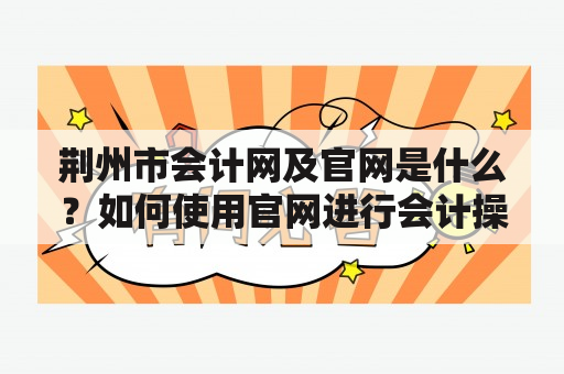 荆州市会计网及官网是什么？如何使用官网进行会计操作？