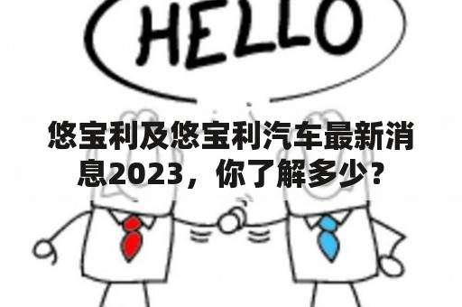 悠宝利及悠宝利汽车最新消息2023，你了解多少？