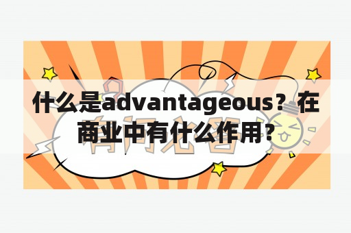 什么是advantageous？在商业中有什么作用？