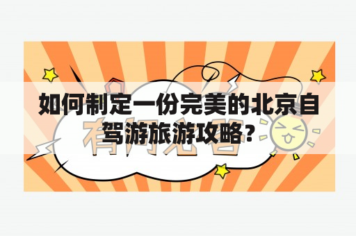 如何制定一份完美的北京自驾游旅游攻略？