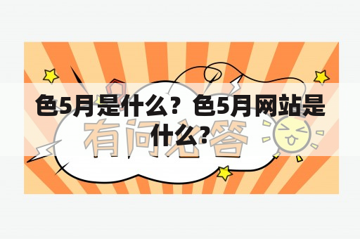 色5月是什么？色5月网站是什么？