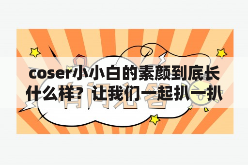 coser小小白的素颜到底长什么样？让我们一起扒一扒！