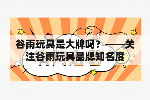 谷雨玩具是大牌吗？——关注谷雨玩具品牌知名度