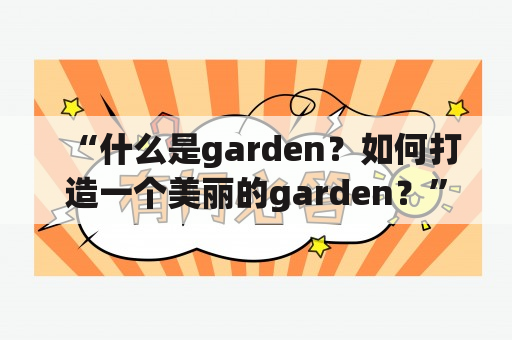 “什么是garden？如何打造一个美丽的garden？”——关键词：garden，打造，美丽，疑问，标签：园艺，花卉，景观设计，户外空间，DIY