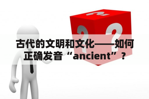 古代的文明和文化——如何正确发音“ancient”？