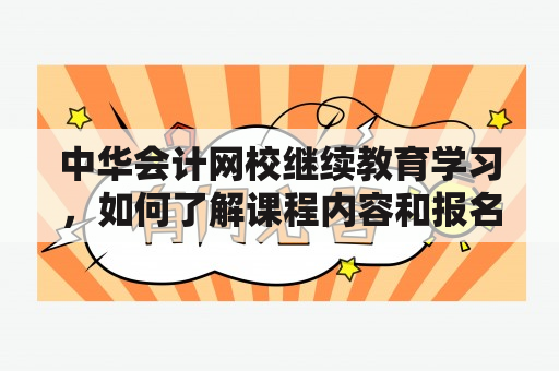 中华会计网校继续教育学习，如何了解课程内容和报名流程？