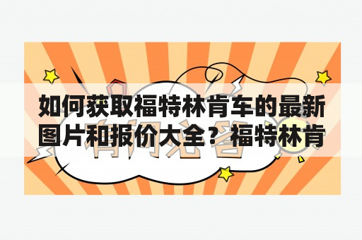 如何获取福特林肯车的最新图片和报价大全？福特林肯是一家美国著名的汽车制造商，除了福特品牌，其下还拥有豪华品牌林肯。这两个品牌的车型均拥有独特的设计和卓越的性能，备受消费者青睐。如果您想了解福特林肯车最新的图片和报价大全，可以从以下几个方面入手：