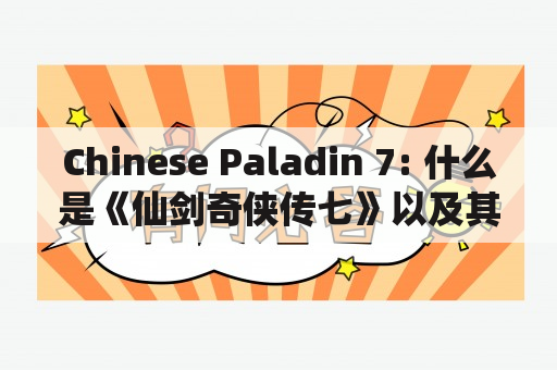 Chinese Paladin 7: 什么是《仙剑奇侠传七》以及其代码手册？