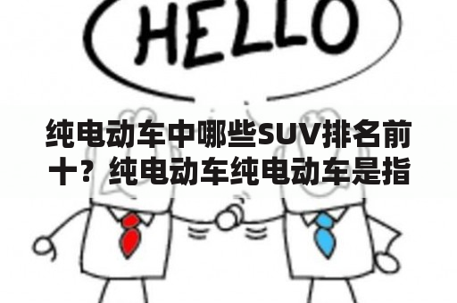 纯电动车中哪些SUV排名前十？纯电动车纯电动车是指使用电池作为唯一能源的汽车，它不像混合动力车一样需要燃油发动机作为辅助能源。近年来，随着环保认知和技术的进步，纯电动车的发展越来越受到关注。