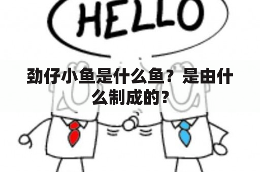 劲仔小鱼是什么鱼？是由什么制成的？