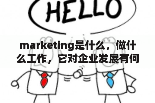 marketing是什么，做什么工作，它对企业发展有何作用？