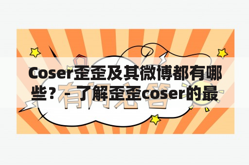 Coser歪歪及其微博都有哪些？- 了解歪歪coser的最新动态