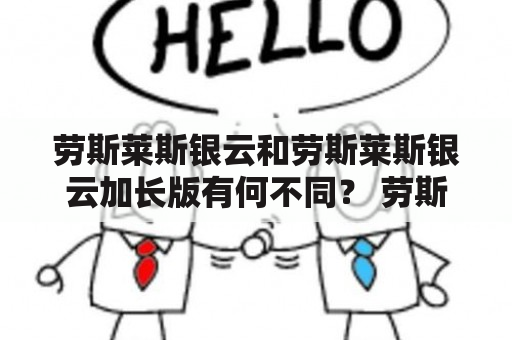 劳斯莱斯银云和劳斯莱斯银云加长版有何不同？ 劳斯莱斯银云和银云加长版是豪华车市场上备受瞩目的两款车型，它们都是劳斯莱斯这个传奇品牌的杰出代表。然而，这两款车型究竟有何不同，为何会引起人们的关注？