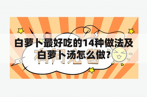 白萝卜最好吃的14种做法及白萝卜汤怎么做？