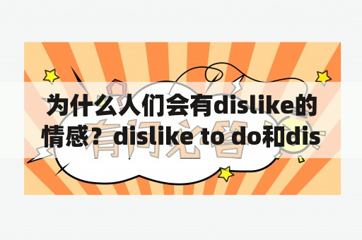 为什么人们会有dislike的情感？dislike to do和dislike doing有什么区别？