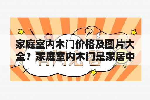 家庭室内木门价格及图片大全？家庭室内木门是家居中不可或缺的一部分，主要用于隔断不同空间以及提供安全保障。在选择家庭室内木门时，价格和图片是重要的考虑因素之一。以下是关于家庭室内木门价格及图片的详细介绍。