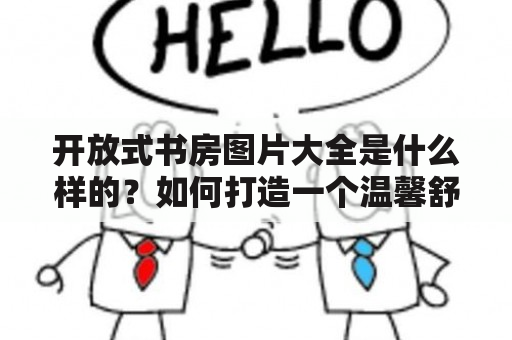 开放式书房图片大全是什么样的？如何打造一个温馨舒适的开放式书房？开放式书房图片开放式书房是一种融汇了图书管理、阅读、学习、娱乐等功能的多功能空间，成为越来越多人追求的生活品质。在家里打造一个开放式书房，可以让我们放松心情，享受阅读的乐趣，也能在它的舒适氛围中更好地学习和工作。下面是一些开放式书房图片，供您参考和借鉴。这些图片展示了不同风格、布局和配色的开放式书房，可以帮助你了解这个空间的设计和装修要点，让你打造一个符合你品味的开放式书房。