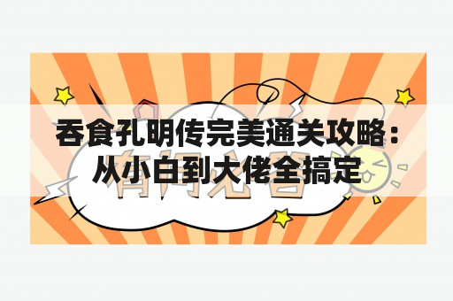 吞食孔明传完美通关攻略：从小白到大佬全搞定