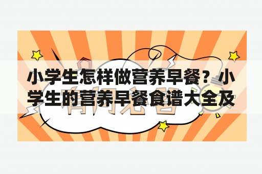 小学生怎样做营养早餐？小学生的营养早餐食谱大全及做法！