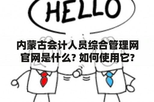 内蒙古会计人员综合管理网官网是什么? 如何使用它?