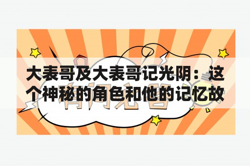 大表哥及大表哥记光阴：这个神秘的角色和他的记忆故事到底是什么？