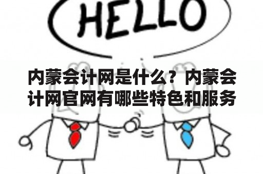 内蒙会计网是什么？内蒙会计网官网有哪些特色和服务？