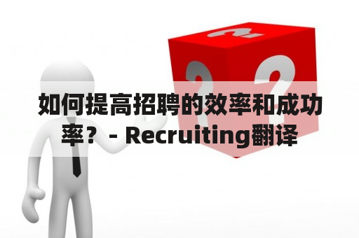 如何提高招聘的效率和成功率？- Recruiting翻译