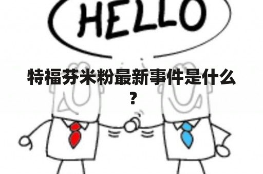 特福芬米粉最新事件是什么？