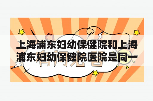 上海浦东妇幼保健院和上海浦东妇幼保健院医院是同一个机构吗？