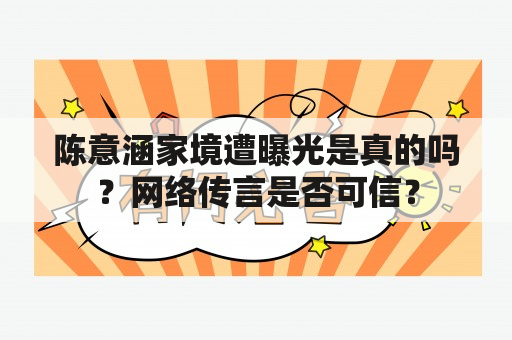 陈意涵家境遭曝光是真的吗？网络传言是否可信？