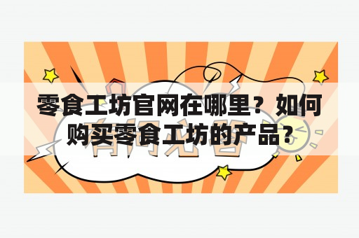 零食工坊官网在哪里？如何购买零食工坊的产品？