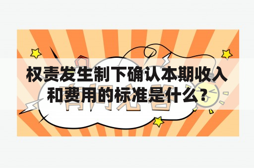 权责发生制下确认本期收入和费用的标准是什么？