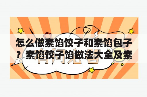 怎么做素馅饺子和素馅包子？素馅饺子馅做法大全及素馅包子馅做法大全！