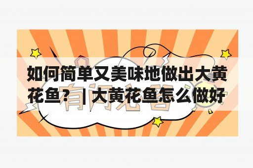 如何简单又美味地做出大黄花鱼？ | 大黄花鱼怎么做好吃又简单及大黄花鱼怎么做好吃又简单视频