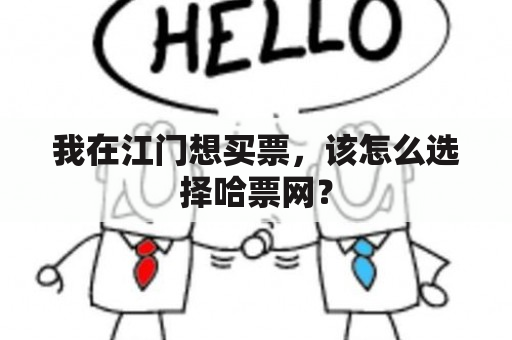 我在江门想买票，该怎么选择哈票网？