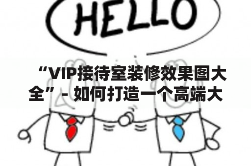 “VIP接待室装修效果图大全”- 如何打造一个高端大气的VIP接待室？