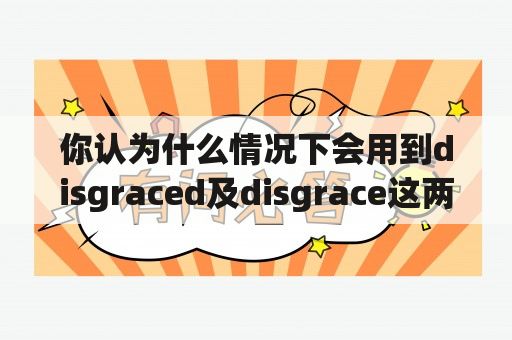 你认为什么情况下会用到disgraced及disgrace这两个形容词呢?