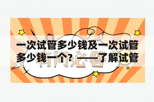 一次试管多少钱及一次试管多少钱一个？——了解试管婴儿费用