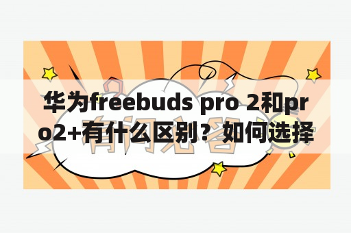 华为freebuds pro 2和pro2+有什么区别？如何选择？