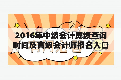 2016年中级会计成绩查询时间及高级会计师报名入口官网？