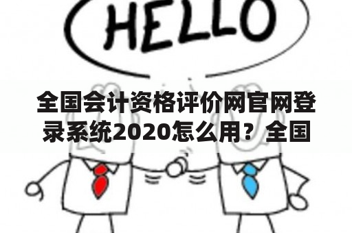 全国会计资格评价网官网登录系统2020怎么用？全国会计资格评价网官网登录系统2020