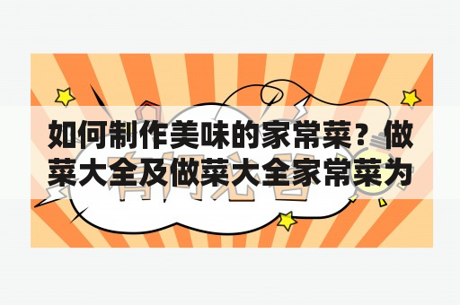 如何制作美味的家常菜？做菜大全及做菜大全家常菜为您提供各种简单易学的家常菜做法，让您在家也能做出美味可口的菜肴。