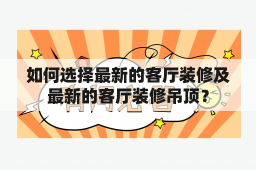 如何选择最新的客厅装修及最新的客厅装修吊顶？